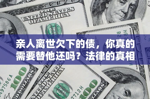 武汉亲人离世欠下的债，你真的需要替他还吗？法律的真相或许与你想的不一样
