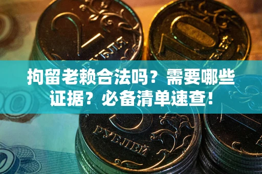 武汉拘留老赖合法吗？需要哪些证据？必备清单速查！
