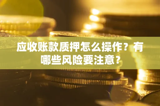 武汉应收账款质押怎么操作？有哪些风险要注意？