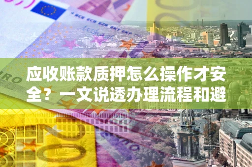 武汉应收账款质押怎么操作才安全？一文说透办理流程和避险绝招